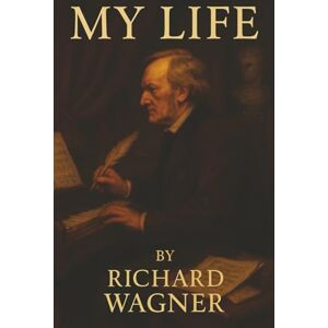 Wagner, Richard My Life: The Memoirs of a Musical Revolutionary—Genius, Scandal, and Obsession Unleashed Wagner, Richard My Life: The Memoirs of a Musical Revolutionary—Genius, Scandal, and Obsession Unleashed