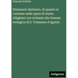 Poletto, Giacomo Dizionario dantesco, di quanto si contiene nelle opere di Dante Allighieri con richiami alla Somma teologica di S. Tommaso d'Aguino Poletto, Giacomo Dizionario dantesco, di quanto si contiene nelle opere di Dante Allighieri con richiami alla Somma teologica di S. Tommaso d'Aguino