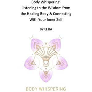 KA, EL Body Whispering: Listening to the Wisdom from the Healing Body & Connecting With Your Inner Self KA, EL Body Whispering: Listening to the Wisdom from the Healing Body & Connecting With Your Inner Self