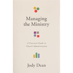 Dean, Jody Managing The Ministry: A Practical Guide to Church Administration Dean, Jody Managing The Ministry: A Practical Guide to Church Administration