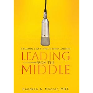 Moorer Mba, Kendrea A Leading From the Middle: A Millennial & Gen Z's Guide to Church Leadership Moorer Mba, Kendrea A Leading From the Middle: A Millennial & Gen Z's Guide to Church Leadership