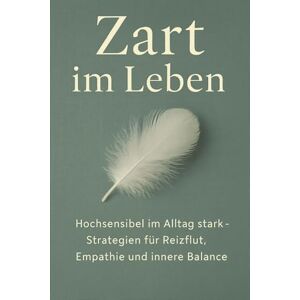 Schreiber, Martina Zart im Leben: Hochsensibel im Alltag stark – Strategien für Reizflut, Empathie und innere Balance Schreiber, Martina Zart im Leben: Hochsensibel im Alltag stark – Strategien für Reizflut, Empathie und innere Balance