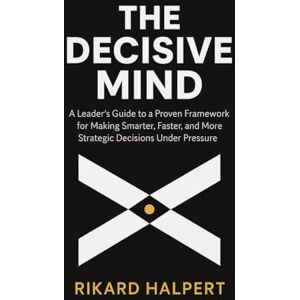 Halpert, Rikard The Decisive Mind: A Leader's Guide to a Proven Framework for Making Smarter, Faster, and More Strategic Decisions Under Pressure. (The Leader's Edge) Halpert, Rikard The Decisive Mind: A Leader's Guide to a Proven Framework for Making Smarter, Faster, and More Strategic Decisions Under Pressure. (The Leader's Edge)