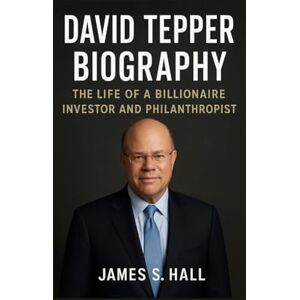 S. HALL, JAMES DAVID TEPPER BIOGRAPHY: The Life Of A Billionaire Investor And Philanthropist S. HALL, JAMES DAVID TEPPER BIOGRAPHY: The Life Of A Billionaire Investor And Philanthropist