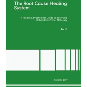 Berry Ph.D, Dr Josephine The Root Cause Healing System A Patient & Practitioner Guide to Reversing Ophthalmic Zoster Naturally Part 1 Berry Ph.D, Dr Josephine The Root Cause Healing System A Patient & Practitioner Guide to Reversing Ophthalmic Zoster Naturally Part 1