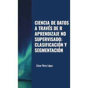 Perez CIENCIA DE DATOS A TRAVÉS DE R. APRENDIZAJE NO SUPERVISADO: CLASIFICACIÓN Y SEGMENTACIÓN Perez CIENCIA DE DATOS A TRAVÉS DE R. APRENDIZAJE NO SUPERVISADO: CLASIFICACIÓN Y SEGMENTACIÓN