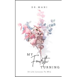 Mani, Dr My Fourth Turning: 55 Life Lessons To Win At Everything That Matters Mani, Dr My Fourth Turning: 55 Life Lessons To Win At Everything That Matters
