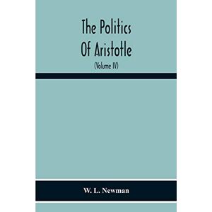 L Newman, W The Politics Of Aristotle; With An Introduction, Two Prefatory Essays And Notes Critical And Explanatory (Volume Iv) Essay On Constitutions Books Vi-Viii Text And Notes L Newman, W The Politics Of Aristotle; With An Introduction, Two Prefatory Essays And Notes Critical And Explanatory (Volume Iv) Essay On Constitutions Books Vi-Viii Text And Notes