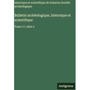 Société Archéologique de Soissons Bulletin archéologique, historique et scientifique: Tome 17, série 2 Société Archéologique de Soissons Bulletin archéologique, historique et scientifique: Tome 17, série 2
