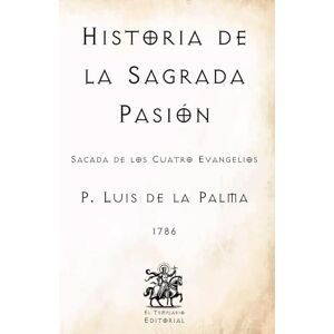 de la Palma, P. Luis Historia de la Sagrada Pasión: Sacada de los Cuatro Evangelios (Facsímil de 1786) de la Palma, P. Luis Historia de la Sagrada Pasión: Sacada de los Cuatro Evangelios (Facsímil de 1786)