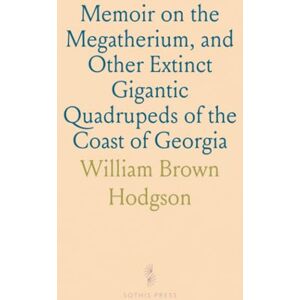 William Brown, Hodgson Memoir on the Megatherium, and Other Extinct Gigantic Quadrupeds of the Coast of Georgia: With Observations on Its Geologic Features William Brown, Hodgson Memoir on the Megatherium, and Other Extinct Gigantic Quadrupeds of the Coast of Georgia: With Observations on Its Geologic Features