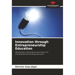 Jäger, Désirée Anja Innovation through Entrepreneurship Education: Developing a learning process theory for entrepreneurial thinking and action Jäger, Désirée Anja Innovation through Entrepreneurship Education: Developing a learning process theory for entrepreneurial thinking and action