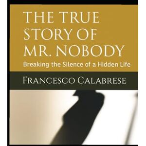 CALABRESE, FRANCESCO The True Story of Mr. Nobody: Breaking the Silence of a Hidden Life CALABRESE, FRANCESCO The True Story of Mr. Nobody: Breaking the Silence of a Hidden Life