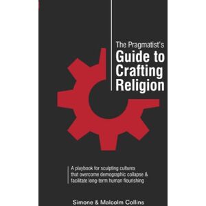 Collins, Simone H The Pragmatist's Guide to Crafting Religion: A Playbook for Sculpting Cultures That Overcome Demographic Collapse & Facilitate Long-Term Human Flourishing Collins, Simone H The Pragmatist's Guide to Crafting Religion: A Playbook for Sculpting Cultures That Overcome Demographic Collapse & Facilitate Long-Term Human Flourishing