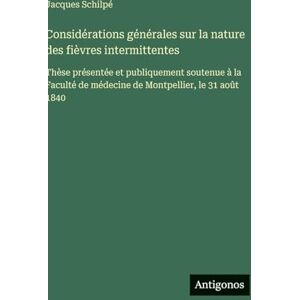 Schilpé, Jacques Considérations générales sur la nature des fièvres intermittentes: Thèse présentée et publiquement soutenue à la Faculté de médecine de Montpellier, le 31 août 1840 Schilpé, Jacques Considérations générales sur la nature des fièvres intermittentes: Thèse présentée et publiquement soutenue à la Faculté de médecine de Montpellier, le 31 août 1840