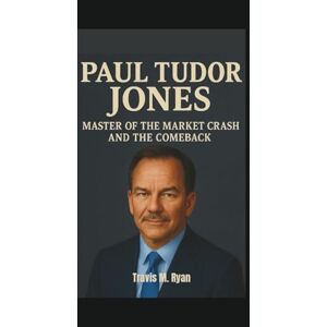 M. Ryan, Travis PAUL TUDOR JONES: MASTER OF THE MARKET CRASH AND THE COMEBACK M. Ryan, Travis PAUL TUDOR JONES: MASTER OF THE MARKET CRASH AND THE COMEBACK