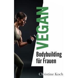 Koch, Christine Vegan Bodybuilding für Frauen: Dein kompletter Leitfaden für Muskelaufbau, Fettverbrennung und hormonelle Balance mit der Kraft der Pflanzen Koch, Christine Vegan Bodybuilding für Frauen: Dein kompletter Leitfaden für Muskelaufbau, Fettverbrennung und hormonelle Balance mit der Kraft der Pflanzen