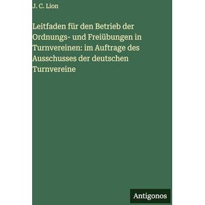 Lion, J C Leitfaden für den Betrieb der Ordnungs- und Freiübungen in Turnvereinen: im Auftrage des Ausschusses der deutschen Turnvereine Lion, J C Leitfaden für den Betrieb der Ordnungs- und Freiübungen in Turnvereinen: im Auftrage des Ausschusses der deutschen Turnvereine