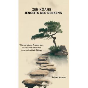 Kapoor, Rohan Zen-Kōans – Jenseits des Denkens: Wie paradoxe Fragen den westlichen Geist zur inneren Freiheit führen Kapoor, Rohan Zen-Kōans – Jenseits des Denkens: Wie paradoxe Fragen den westlichen Geist zur inneren Freiheit führen