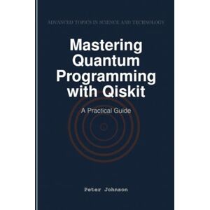 Johnson, Peter Mastering Quantum Programming with Qiskit: A Practical Guide Johnson, Peter Mastering Quantum Programming with Qiskit: A Practical Guide