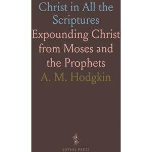 A. M., Hodgkin Christ in All the Scriptures: Expounding Christ from Moses and the Prophets A. M., Hodgkin Christ in All the Scriptures: Expounding Christ from Moses and the Prophets
