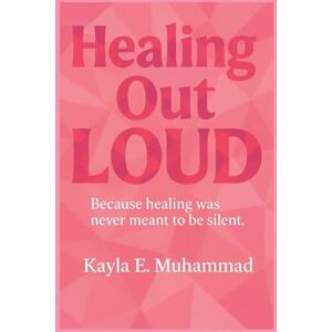 Muhammad, Kayla Healing Out LOUD: Because Healing Was Never Meant To Be Silent Muhammad, Kayla Healing Out LOUD: Because Healing Was Never Meant To Be Silent