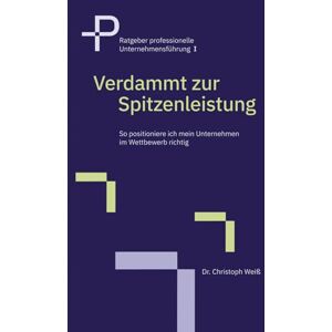 Weiß, Dr. Christoph Verdammt zur Spitzenleistung: So positioniere ich mein Unternehmen im Wettbewerb richtig (Ratgeber professionelle Unternehmensführung) Weiß, Dr. Christoph Verdammt zur Spitzenleistung: So positioniere ich mein Unternehmen im Wettbewerb richtig (Ratgeber professionelle Unternehmensführung)