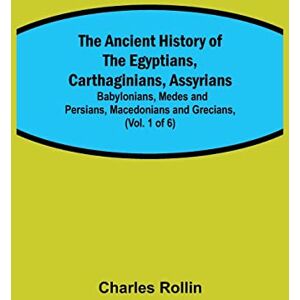 Rollin, Charles The Ancient History of the Egyptians, Carthaginians, Assyrians; Babylonians, Medes and Persians, Macedonians and Grecians, (Vol. 1 of 6) Rollin, Charles The Ancient History of the Egyptians, Carthaginians, Assyrians; Babylonians, Medes and Persians, Macedonians and Grecians, (Vol. 1 of 6)
