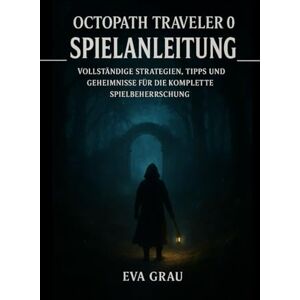 GRAU, EVA OCTOPATH TRAVELER 0 SPIELANLEITUNG: Vollständige Strategien, Tipps und Geheimnisse für die komplette Spielbeherrschung GRAU, EVA OCTOPATH TRAVELER 0 SPIELANLEITUNG: Vollständige Strategien, Tipps und Geheimnisse für die komplette Spielbeherrschung
