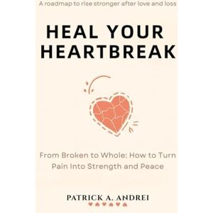 Andrei, Patrick Heal Your Heartbreak: From Broken to Whole — The Step-by-Step Guide to Letting Go, Rebuilding Confidence, and Finding Peace Andrei, Patrick Heal Your Heartbreak: From Broken to Whole — The Step-by-Step Guide to Letting Go, Rebuilding Confidence, and Finding Peace