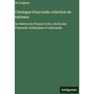 Guignes, de Catalogue d'une belle collection de tableaux: De Maîtres du Premier Ordre, des Écoles Flamande, Hollandaise et Allemande Guignes, de Catalogue d'une belle collection de tableaux: De Maîtres du Premier Ordre, des Écoles Flamande, Hollandaise et Allemande