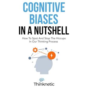 Thinknetic Cognitive Biases In A Nutshell: How To Spot And Stop The Hiccups In Our Thinking Process (Decision Making Mastery) Thinknetic Cognitive Biases In A Nutshell: How To Spot And Stop The Hiccups In Our Thinking Process (Decision Making Mastery)