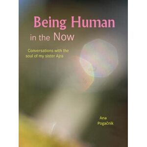 Pogacnik, Ana Being Human in the Now: Conversations with the soul of my sister Ajra Pogacnik, Ana Being Human in the Now: Conversations with the soul of my sister Ajra