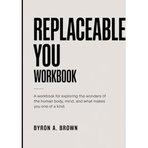 A. Brown, Byron Replaceable You Workbook: A Workbook for Exploring the Wonders of the Human Body, Mind, and What Makes You One of a Kind A. Brown, Byron Replaceable You Workbook: A Workbook for Exploring the Wonders of the Human Body, Mind, and What Makes You One of a Kind