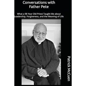 McCuen, Mr Patrick Michael Conversations with Father Pete: What a 98 Year Old Priest Taught Me About Leadership, Forgiveness, and The Meaning of Life McCuen, Mr Patrick Michael Conversations with Father Pete: What a 98 Year Old Priest Taught Me About Leadership, Forgiveness, and The Meaning of Life