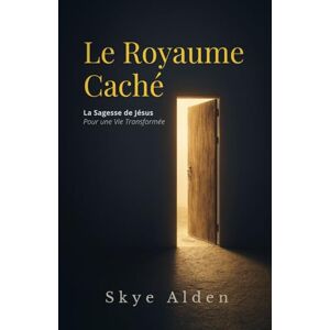 Alden, Skye Le Royaume Caché: La Sagesse de Jésus pour une Vie Transformée Alden, Skye Le Royaume Caché: La Sagesse de Jésus pour une Vie Transformée
