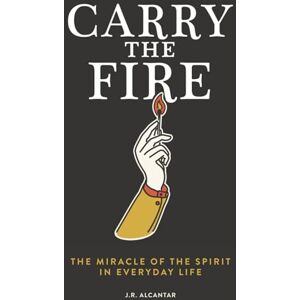 Alcantar, J.R. Carry the Fire: The Miracle of the Spirit in Everyday Life Alcantar, J.R. Carry the Fire: The Miracle of the Spirit in Everyday Life