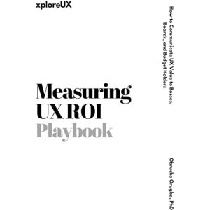 Orugbo PhD, Dr Obruche Measuring UX ROI Playbook: How to Communicate UX Value to Bosses, Boards, and Budget Holders (The UX Consultant) Orugbo PhD, Dr Obruche Measuring UX ROI Playbook: How to Communicate UX Value to Bosses, Boards, and Budget Holders (The UX Consultant)