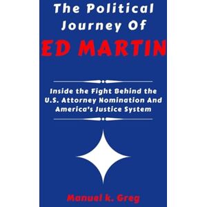 GREG, MANUEL K. THE POLITICAL JOURNEY OF ED MARTIN: Inside the Fight Behind the U.S. Attorney Nomination And America's Justice System (THE BIOGRAPHIES OF AMERICA POLITICIANS) GREG, MANUEL K. THE POLITICAL JOURNEY OF ED MARTIN: Inside the Fight Behind the U.S. Attorney Nomination And America's Justice System (THE BIOGRAPHIES OF AMERICA POLITICIANS)