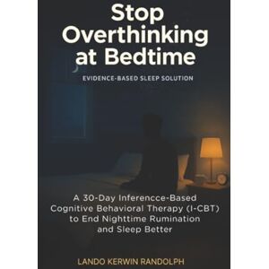 Randolph, Lando Kerwin Stop Overthinking at Bedtime: A 30-Day Inference-Based Cognitive Behavioral Therapy (I-CBT) to End Nighttime Rumination and Sleep Better Randolph, Lando Kerwin Stop Overthinking at Bedtime: A 30-Day Inference-Based Cognitive Behavioral Therapy (I-CBT) to End Nighttime Rumination and Sleep Better