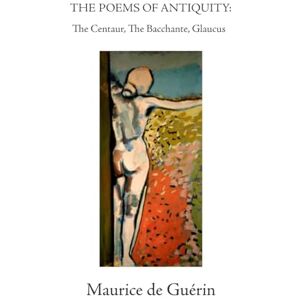 de Guérin, Maurice The Poems of Antiquity: The Centaur, The Bacchante, Glaucus de Guérin, Maurice The Poems of Antiquity: The Centaur, The Bacchante, Glaucus
