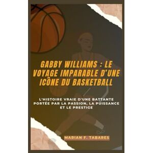 F. Tabares, Marian GABBY WILLIAMS : LE VOYAGE IMPARABLE D’UNE ICÔNE DU BASKETBALL: L'histoire vraie d'une battante portée par la passion, la puissance et le prestige F. Tabares, Marian GABBY WILLIAMS : LE VOYAGE IMPARABLE D’UNE ICÔNE DU BASKETBALL: L'histoire vraie d'une battante portée par la passion, la puissance et le prestige