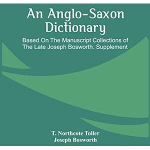 Northcote Toller, T An Anglo-Saxon Dictionary: Based On The Manuscript Collections Of The Late Joseph Bosworth. Supplement Northcote Toller, T An Anglo-Saxon Dictionary: Based On The Manuscript Collections Of The Late Joseph Bosworth. Supplement