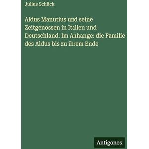 Schück, Julius Aldus Manutius und seine Zeitgenossen in Italien und Deutschland. Im Anhange: die Familie des Aldus bis zu ihrem Ende Schück, Julius Aldus Manutius und seine Zeitgenossen in Italien und Deutschland. Im Anhange: die Familie des Aldus bis zu ihrem Ende