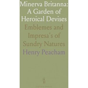 Henry, Peacham Minerva Britanna: A Garden of Heroical Devises: Emblemes and Impresa's of Sundry Natures Henry, Peacham Minerva Britanna: A Garden of Heroical Devises: Emblemes and Impresa's of Sundry Natures