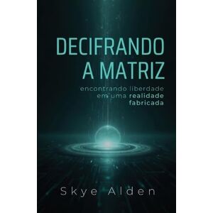 Alden, Skye Decifrando a Matriz: Encontrando Liberdade Em Uma Realidade Fabricada Alden, Skye Decifrando a Matriz: Encontrando Liberdade Em Uma Realidade Fabricada