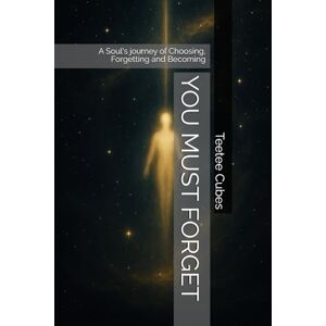 Cubes, Teetee YOU MUST FORGET: A Soul's journey of Choosing, Forgetting and Becoming Cubes, Teetee YOU MUST FORGET: A Soul's journey of Choosing, Forgetting and Becoming