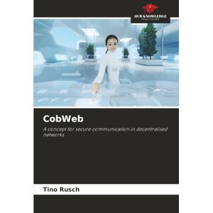 Rusch, Tino CobWeb: A concept for secure communication in decentralised networks Rusch, Tino CobWeb: A concept for secure communication in decentralised networks