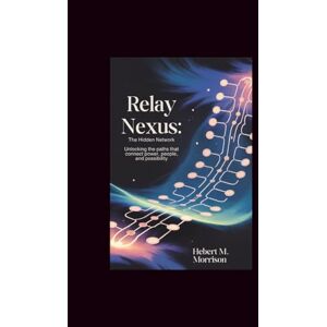 M. Morrison, Hebert Relay Nexus: The Hidden Network: Unlocking the Paths That Connect Power, People, and Possibility M. Morrison, Hebert Relay Nexus: The Hidden Network: Unlocking the Paths That Connect Power, People, and Possibility