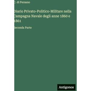 Persano, C Di Diario Privato-Politico-Militare nella Campagna Navale degli anne 1860 e 1861: Seconda Parte Persano, C Di Diario Privato-Politico-Militare nella Campagna Navale degli anne 1860 e 1861: Seconda Parte
